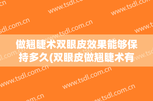 做翘睫术双眼皮效果能够保持多久(双眼皮做翘睫术有必要吗)