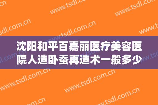 沈阳和平百嘉丽医疗美容医院人造卧蚕再造术一般多少费用?靠谱吗?(沈阳百嘉丽整形院长)