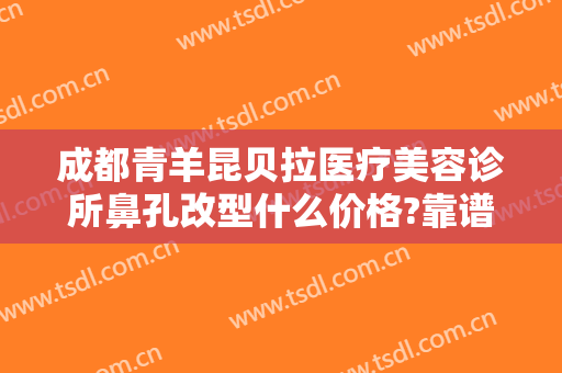 成都青羊昆贝拉医疗美容诊所鼻孔改型什么价格?靠谱吗?