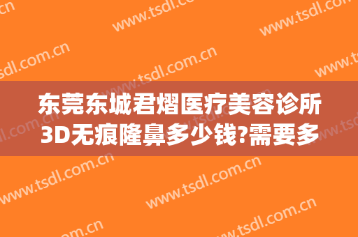 东莞东城君熠医疗美容诊所3D无痕隆鼻多少钱?需要多久恢复?(东莞市东城君熠医疗美容诊所)
