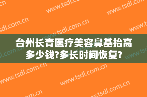 台州长青医疗美容鼻基抬高多少钱?多长时间恢复?
