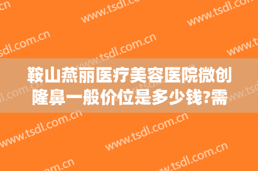 鞍山燕丽医疗美容医院微创隆鼻一般价位是多少钱?需要多久恢复?(鞍山燕丽整形美容医院价格)