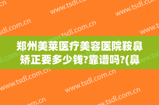 郑州美莱医疗美容医院鞍鼻矫正要多少钱?靠谱吗?(鼻矫正费用)