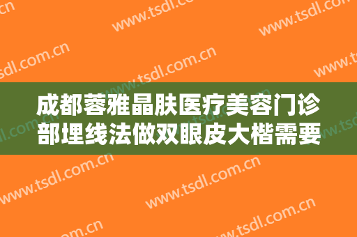 成都蓉雅晶肤医疗美容门诊部埋线法做双眼皮大楷需要多少费用?好不好?