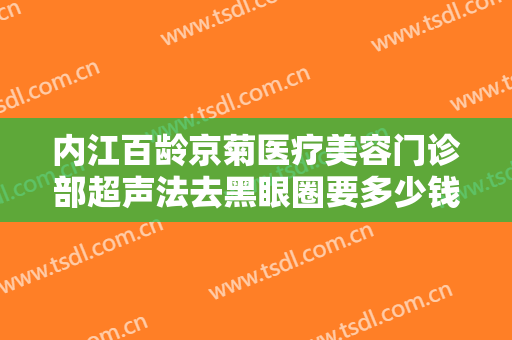 内江百龄京菊医疗美容门诊部超声法去黑眼圈要多少钱?好不好?