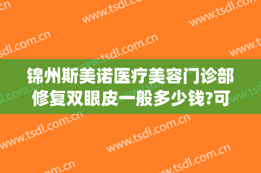 锦州斯美诺医疗美容门诊部修复双眼皮一般多少钱?可靠吗?(锦美和斯美诺哪家做双眼皮好)