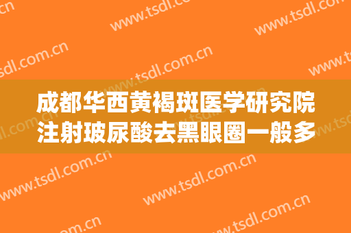 成都华西黄褐斑医学研究院注射玻尿酸去黑眼圈一般多少钱?贵不贵?(成都华西有去黑眼圈的手术吗)