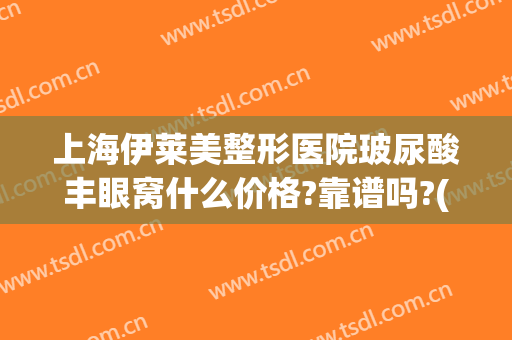上海伊莱美整形医院玻尿酸丰眼窝什么价格?靠谱吗?(美莱整容开眼角价格)