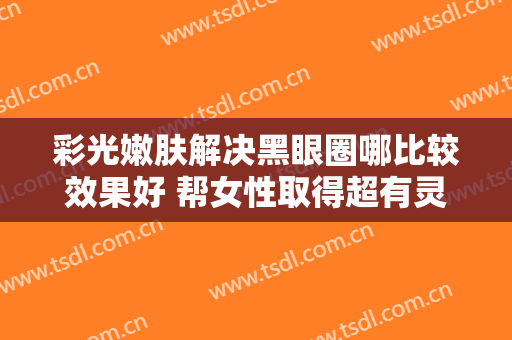 彩光嫩肤解决黑眼圈哪比较效果好 帮女性取得超有灵感的美丽