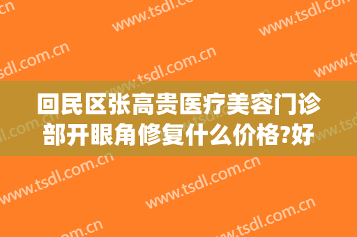 回民区张高贵医疗美容门诊部开眼角修复什么价格?好不好?(张高贵医疗美容做双眼皮怎么样)