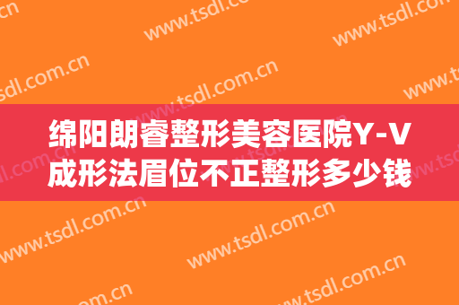 绵阳朗睿整形美容医院Y-V成形法眉位不正整形多少钱?需要多久恢复?(绵阳朗睿整形美容医院官网)