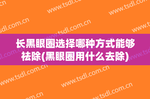 长黑眼圈选择哪种方式能够祛除(黑眼圈用什么去除)
