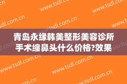 青岛永缘韩美整形美容诊所手术缩鼻头什么价格?效果怎么样?(青岛鼻部整形)