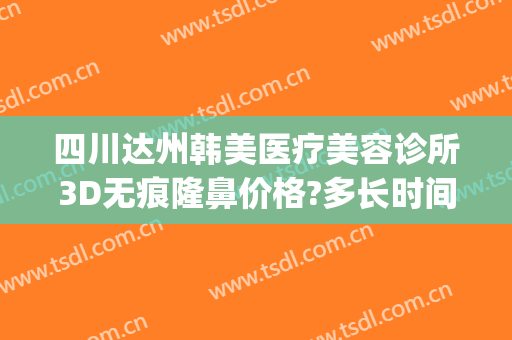 四川达州韩美医疗美容诊所3D无痕隆鼻价格?多长时间恢复?(成都韩式隆鼻整形)