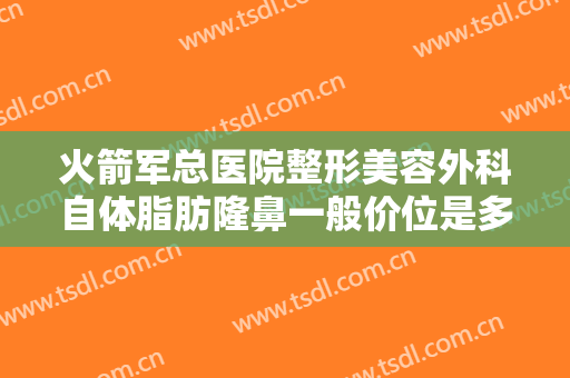 火箭军总医院整形美容外科自体脂肪隆鼻一般价位是多少费用?有哪些优势?