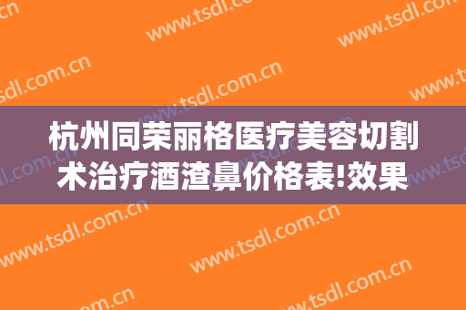 杭州同荣丽格医疗美容切割术治疗酒渣鼻价格表!效果怎么样?(杭州同荣丽格医疗美容医院)