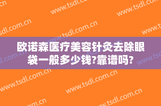 欧诺森医疗美容针灸去除眼袋一般多少钱?靠谱吗?
