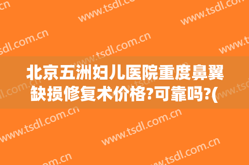 北京五洲妇儿医院重度鼻翼缺损修复术价格?可靠吗?(鼻翼缺损整形手术)