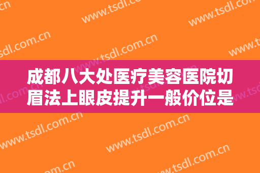 成都八大处医疗美容医院切眉法上眼皮提升一般价位是多少钱?贵不贵?
