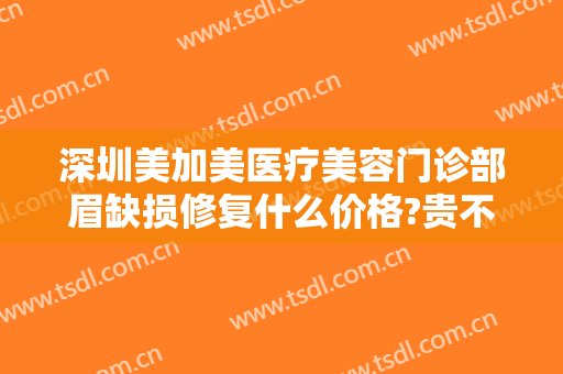 深圳美加美医疗美容门诊部眉缺损修复什么价格?贵不贵?