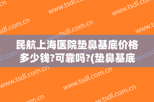 民航上海医院垫鼻基底价格多少钱?可靠吗?(垫鼻基底大概多少钱)