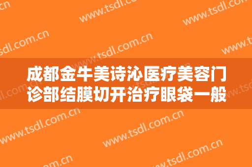 成都金牛美诗沁医疗美容门诊部结膜切开治疗眼袋一般价位是多少?需要多久恢复?