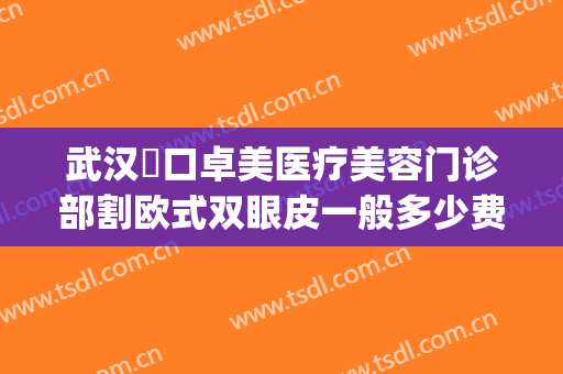 武汉硚口卓美医疗美容门诊部割欧式双眼皮一般多少费用?好不好?(武汉卓美医疗美容怎么样)
