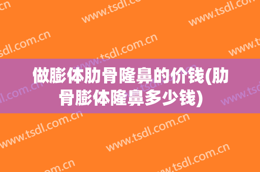 做膨体肋骨隆鼻的价钱(肋骨膨体隆鼻多少钱)