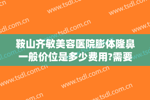 鞍山齐敏美容医院膨体隆鼻一般价位是多少费用?需要多久恢复?(鞍山齐敏美容医院医生简介)