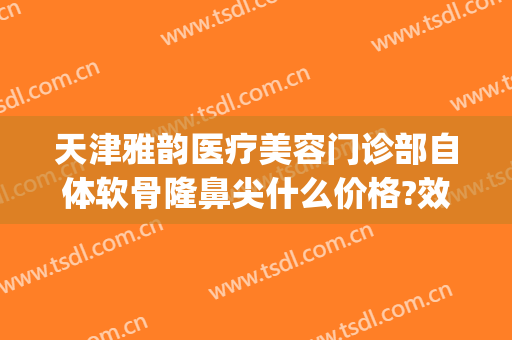 天津雅韵医疗美容门诊部自体软骨隆鼻尖什么价格?效果怎么样?(自体软骨隆鼻医院哪家好)