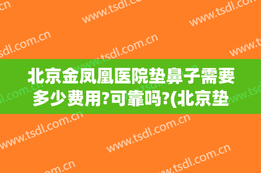北京金凤凰医院垫鼻子需要多少费用?可靠吗?(北京垫鼻子多少钱)