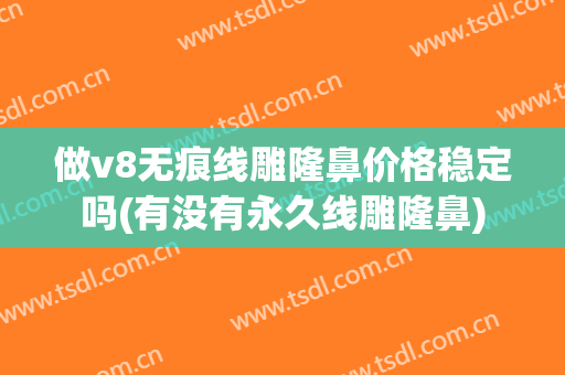 做v8无痕线雕隆鼻价格稳定吗(有没有永久线雕隆鼻)