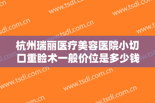 杭州瑞丽医疗美容医院小切口重睑术一般价位是多少钱?多长时间恢复?