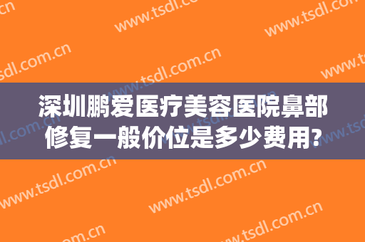 深圳鹏爱医疗美容医院鼻部修复一般价位是多少费用?靠谱吗?(深圳鹏爱医疗整形医院地址)
