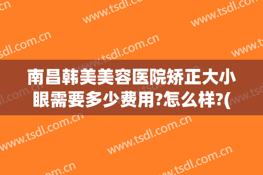 南昌韩美美容医院矫正大小眼需要多少费用?怎么样?(南昌韩美美容医院简介)
