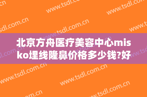 北京方舟医疗美容中心misko埋线隆鼻价格多少钱?好不好?(北京方舟医疗美容医院怎么样)
