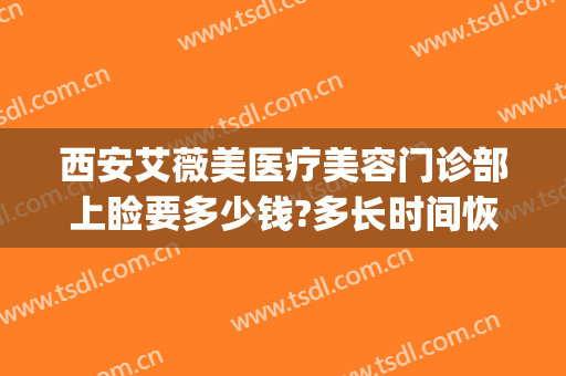 西安艾薇美医疗美容门诊部上睑要多少钱?多长时间恢复?(西安艾微美医疗美容医院)