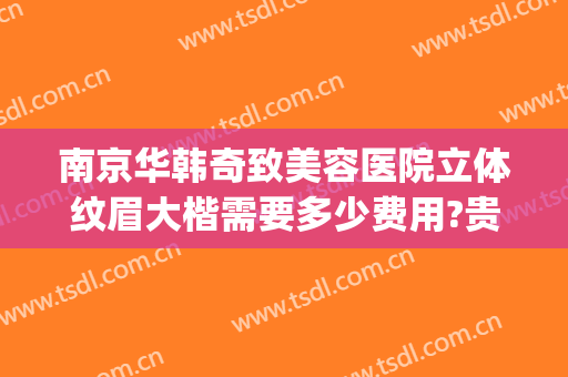 南京华韩奇致美容医院立体纹眉大楷需要多少费用?贵不贵?(南京奇致美容医院怎么样)