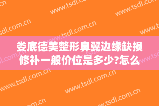 娄底德美整形鼻翼边缘缺损修补一般价位是多少?怎么样?(娄底德美整形医院电话)