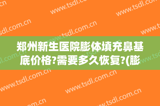 郑州新生医院膨体填充鼻基底价格?需要多久恢复?(膨体填充鼻基底大概多少钱)