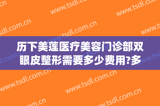 历下美莲医疗美容门诊部双眼皮整形需要多少费用?多长时间恢复?(整容医院双眼皮手术价格)