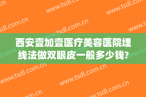 西安壹加壹医疗美容医院埋线法做双眼皮一般多少钱?可靠吗?(整形医院埋线双眼皮多少钱)