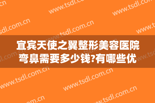 宜宾天使之翼整形美容医院弯鼻需要多少钱?有哪些优势?(宜宾天使之翼整形医院怎么样)