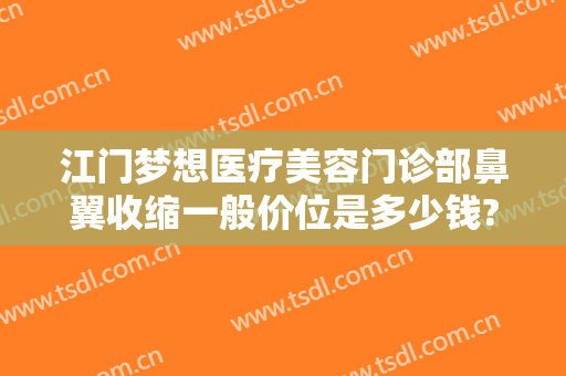 江门梦想医疗美容门诊部鼻翼收缩一般价位是多少钱?贵不贵?