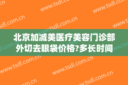 北京加减美医疗美容门诊部外切去眼袋价格?多长时间恢复?(外切祛眼袋手术恢复图)