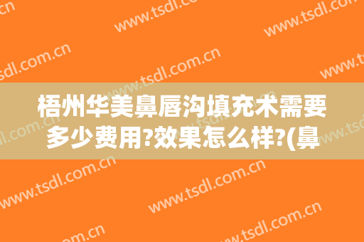 梧州华美鼻唇沟填充术需要多少费用?效果怎么样?(鼻唇沟脂肪填充多少钱)