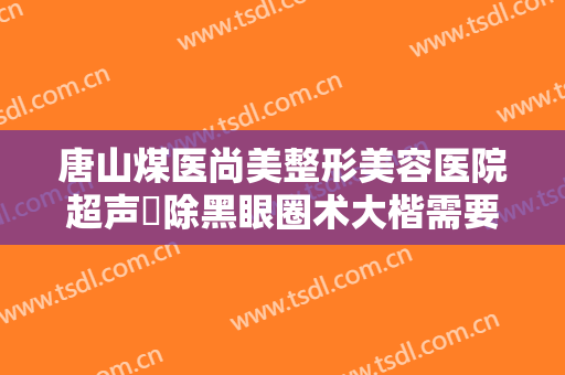 唐山煤医尚美整形美容医院超声袪除黑眼圈术大楷需要多少钱?有哪些优势?