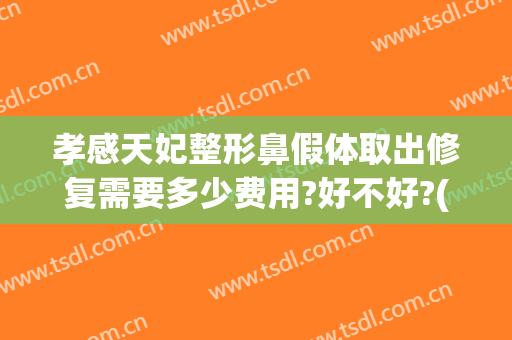 孝感天妃整形鼻假体取出修复需要多少费用?好不好?(假体隆鼻取出来多少钱)