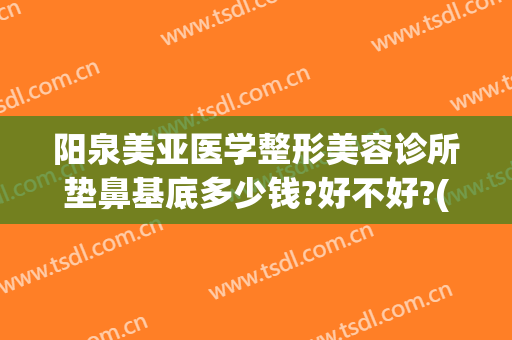阳泉美亚医学整形美容诊所垫鼻基底多少钱?好不好?(阳泉美亚整形医院)