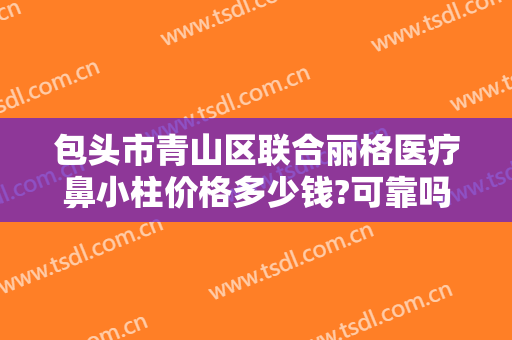 包头市青山区联合丽格医疗鼻小柱价格多少钱?可靠吗?